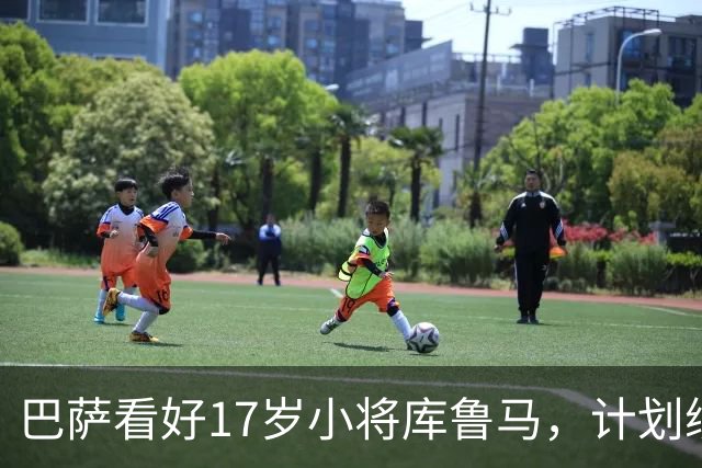 巴萨看好17岁小将库鲁马，计划续约并寄予厚望