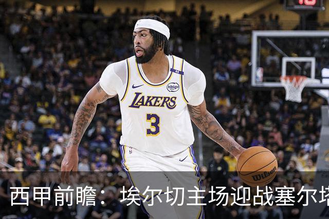 西甲前瞻：埃尔切主场迎战塞尔塔，坚守防线力争不败之局